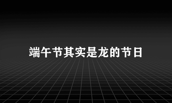 端午节其实是龙的节日