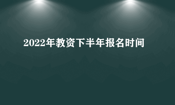 2022年教资下半年报名时间