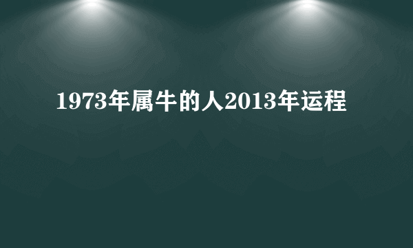 1973年属牛的人2013年运程