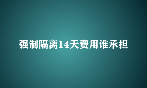 强制隔离14天费用谁承担