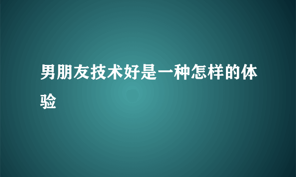 男朋友技术好是一种怎样的体验