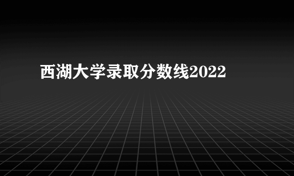 西湖大学录取分数线2022