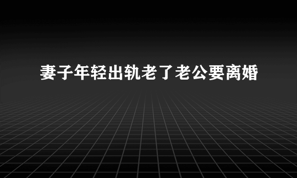 妻子年轻出轨老了老公要离婚