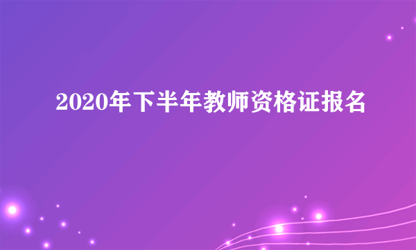 2020年下半年教师资格证报名