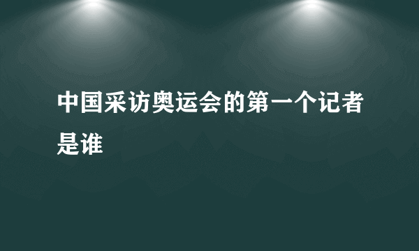 中国采访奥运会的第一个记者是谁