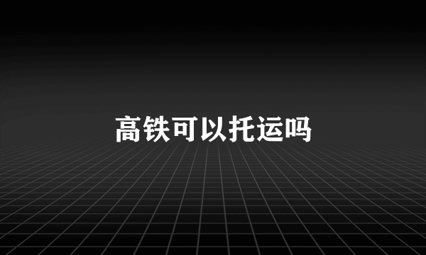 高铁可以托运吗