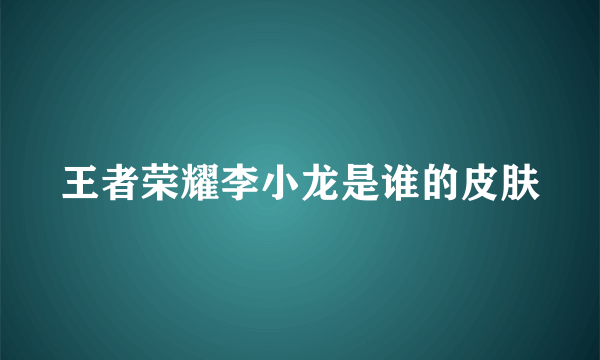 王者荣耀李小龙是谁的皮肤