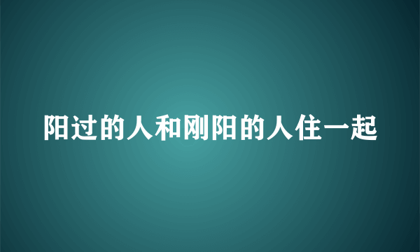 阳过的人和刚阳的人住一起