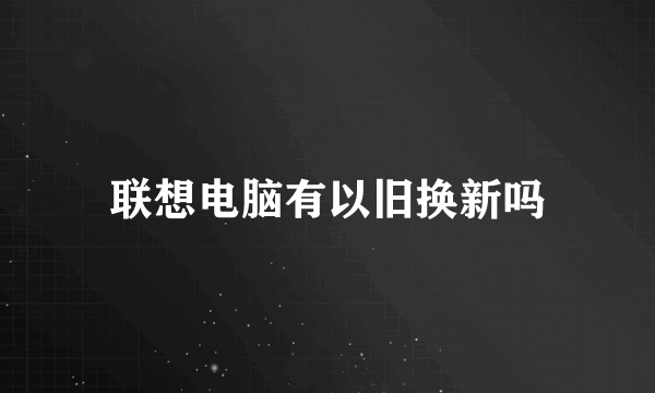 联想电脑有以旧换新吗