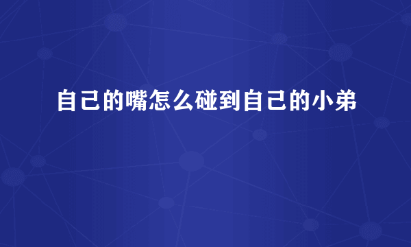 自己的嘴怎么碰到自己的小弟