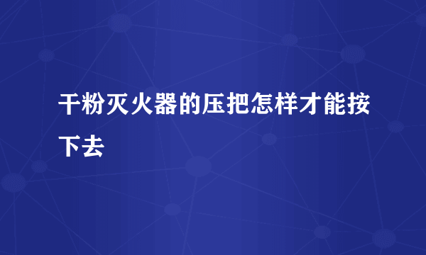 干粉灭火器的压把怎样才能按下去