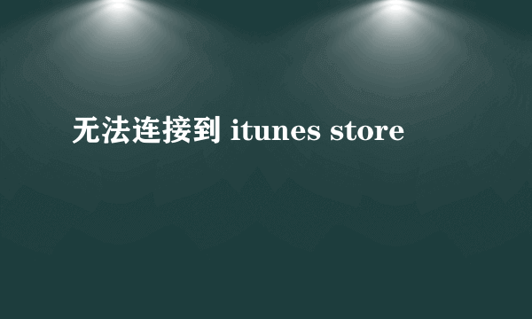 无法连接到 itunes store