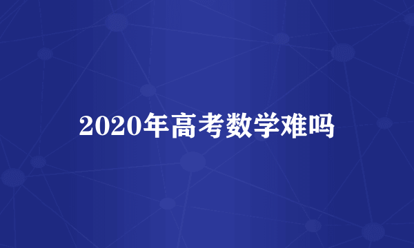 2020年高考数学难吗