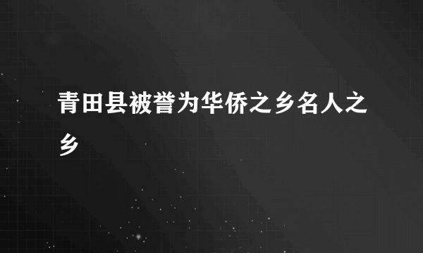 青田县被誉为华侨之乡名人之乡