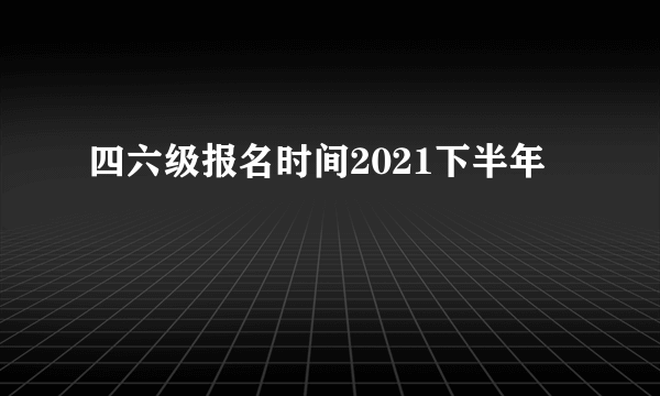 四六级报名时间2021下半年