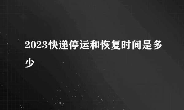 2023快递停运和恢复时间是多少