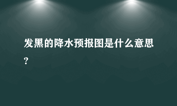 发黑的降水预报图是什么意思?