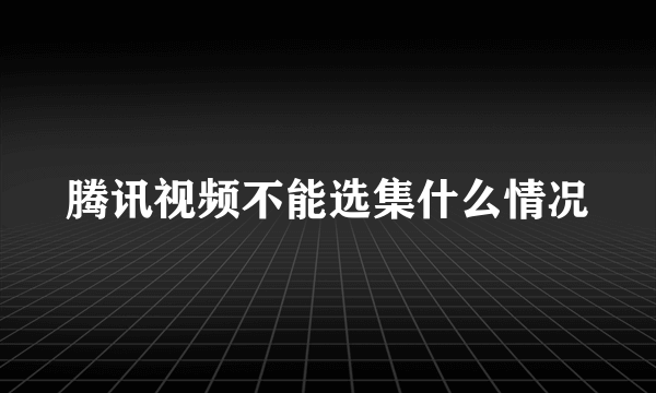 腾讯视频不能选集什么情况