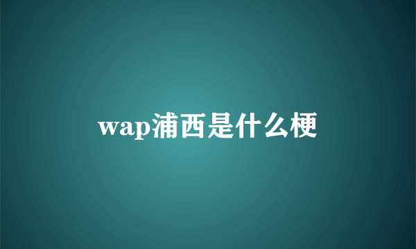 wap浦西是什么梗