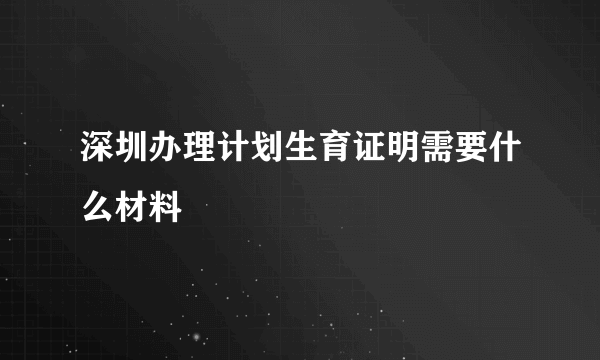 深圳办理计划生育证明需要什么材料