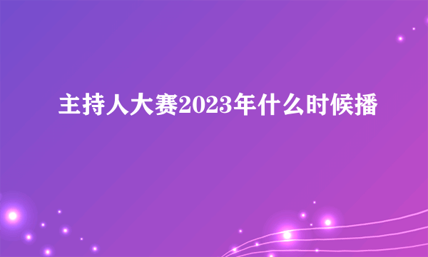 主持人大赛2023年什么时候播