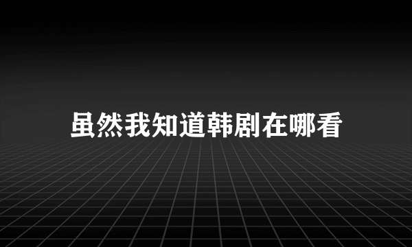 虽然我知道韩剧在哪看