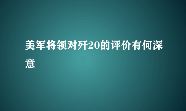 美军将领对歼20的评价有何深意