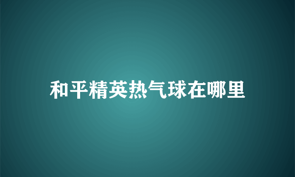 和平精英热气球在哪里