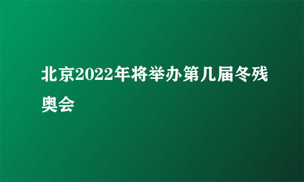 北京2022年将举办第几届冬残奥会