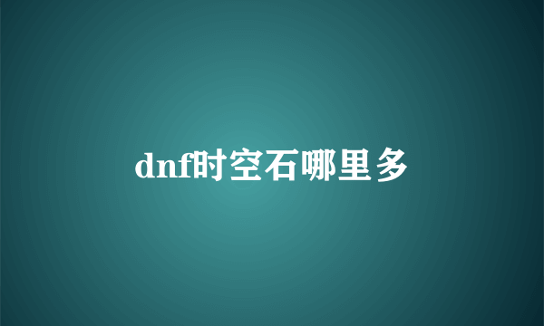 dnf时空石哪里多