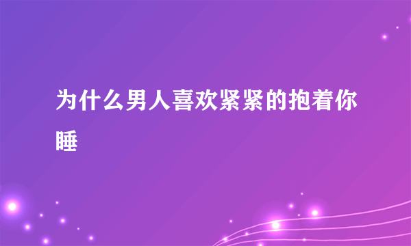 为什么男人喜欢紧紧的抱着你睡