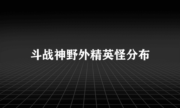 斗战神野外精英怪分布