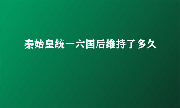 秦始皇统一六国后维持了多久