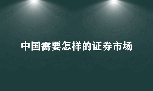 中国需要怎样的证券市场