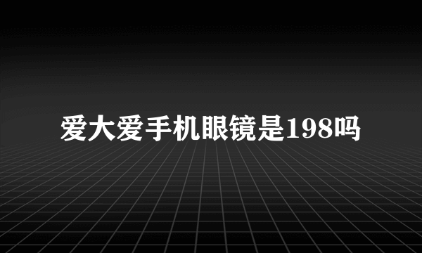 爱大爱手机眼镜是198吗