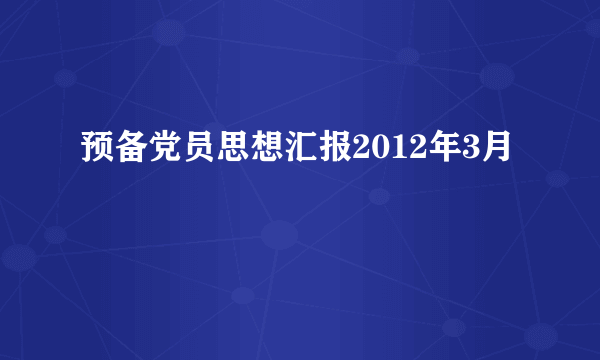 预备党员思想汇报2012年3月