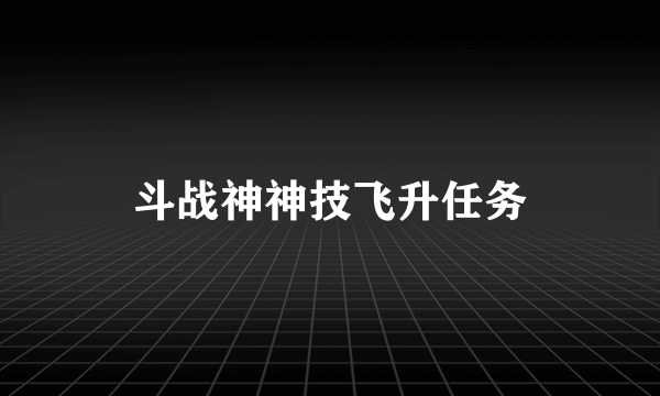 斗战神神技飞升任务