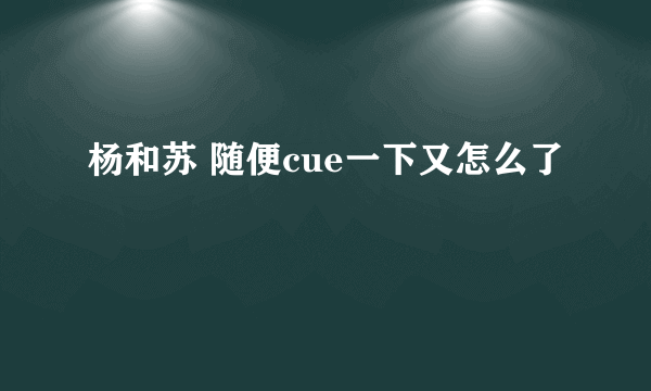 杨和苏 随便cue一下又怎么了