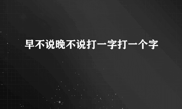 早不说晚不说打一字打一个字