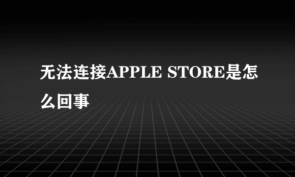 无法连接APPLE STORE是怎么回事