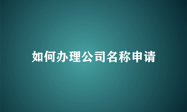 如何办理公司名称申请