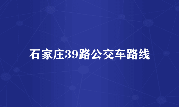 石家庄39路公交车路线