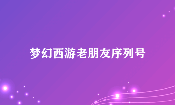 梦幻西游老朋友序列号