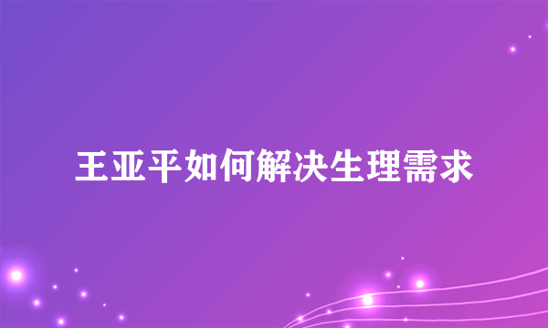 王亚平如何解决生理需求