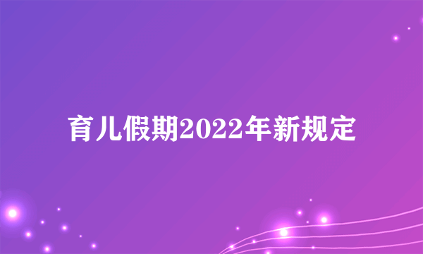 育儿假期2022年新规定