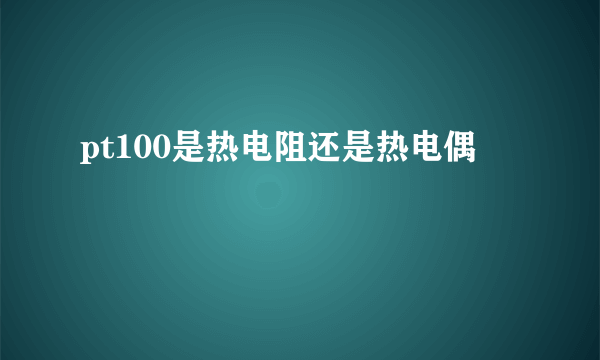 pt100是热电阻还是热电偶