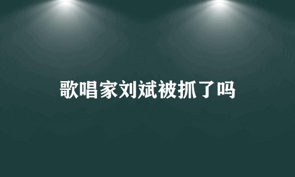 歌唱家刘斌被抓了吗