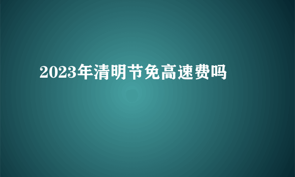 2023年清明节免高速费吗