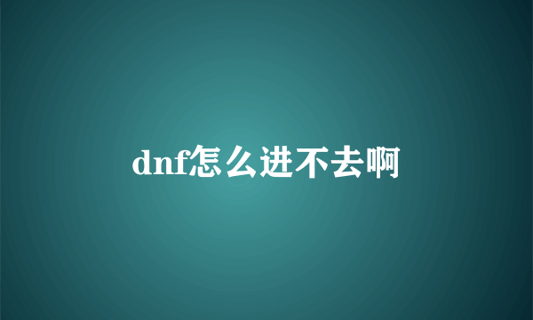 dnf怎么进不去啊