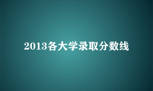 2013各大学录取分数线